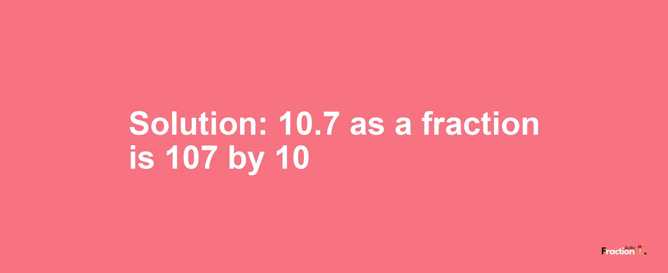 Solution:10.7 as a fraction is 107/10